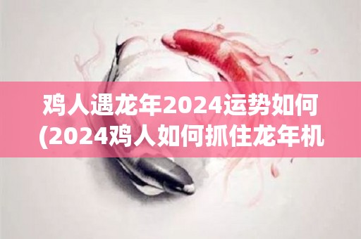 鸡人遇龙年2024运势如何(2024鸡人如何抓住龙年机遇？)