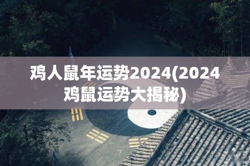 鸡人鼠年运势2024(2024鸡鼠运势大揭秘)