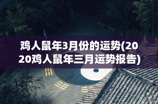 鸡人鼠年3月份的运势(2020鸡人鼠年三月运势报告)