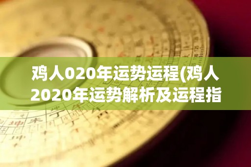 鸡人020年运势运程(鸡人2020年运势解析及运程指南)