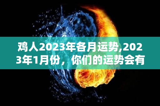 鸡人2023年各月运势,2023年1月份，你们的运势会有什么变化吧