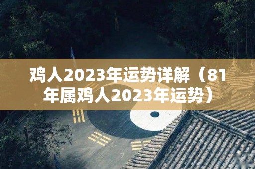 鸡人2023年运势详解（81年属鸡人2023年运势）