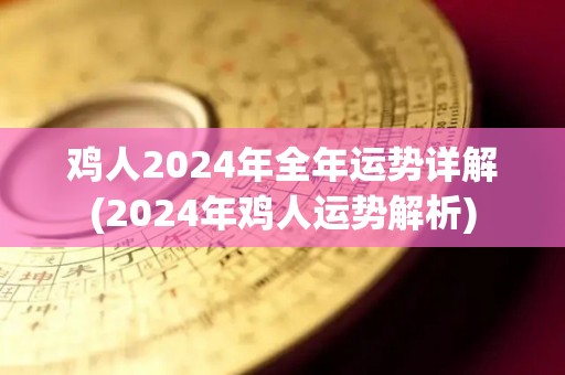 鸡人2024年全年运势详解(2024年鸡人运势解析)