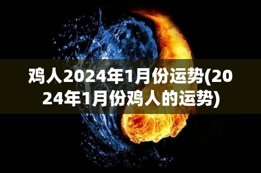 鸡人2024年1月份运势(2024年1月份鸡人的运势)