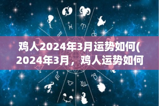 鸡人2024年3月运势如何(2024年3月，鸡人运势如何？)