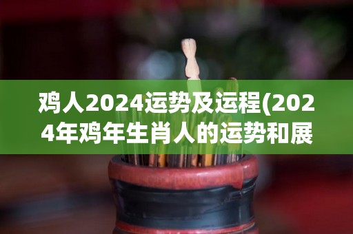 鸡人2024运势及运程(2024年鸡年生肖人的运势和展望)