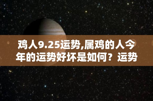 鸡人9.25运势,属鸡的人今年的运势好坏是如何？运势方面会不会有问题？