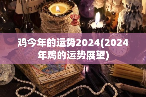 鸡今年的运势2024(2024年鸡的运势展望)