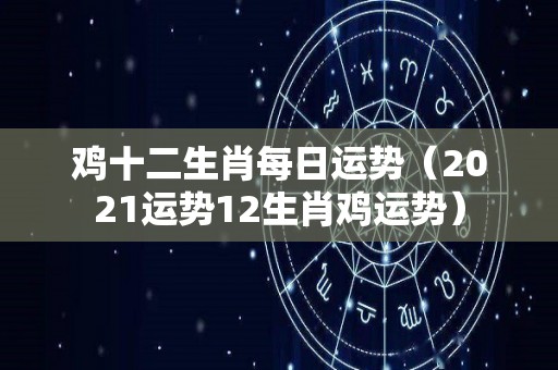 鸡十二生肖每日运势（2021运势12生肖鸡运势）