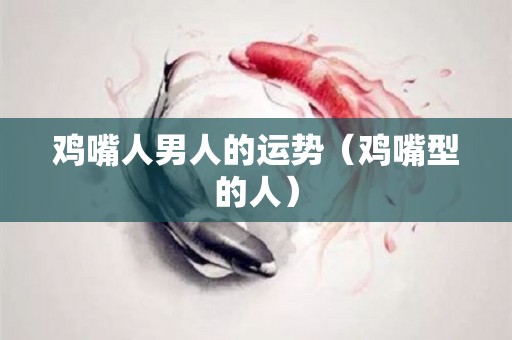 鸡嘴人男人的运势（鸡嘴型的人）