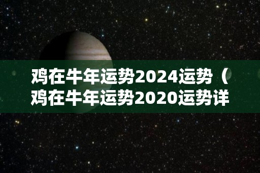 鸡在牛年运势2024运势（鸡在牛年运势2020运势详解）