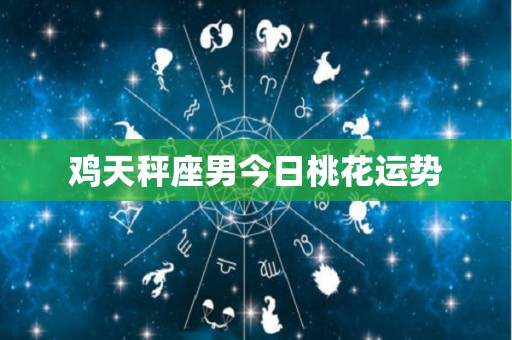 鸡天秤座男今日桃花运势