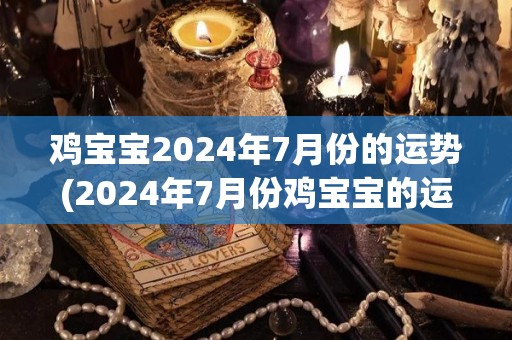 鸡宝宝2024年7月份的运势(2024年7月份鸡宝宝的运势预测)