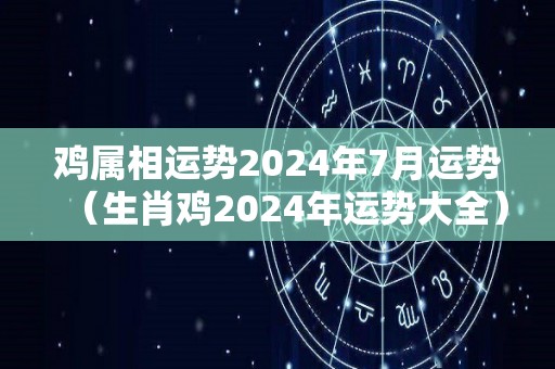 鸡属相运势2024年7月运势（生肖鸡2024年运势大全）