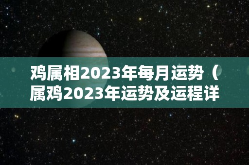 鸡属相2023年每月运势（属鸡2023年运势及运程详解每月）