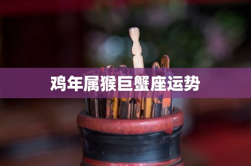 鸡年属猴巨蟹座运势