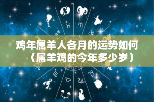 鸡年属羊人各月的运势如何（属羊鸡的今年多少岁）