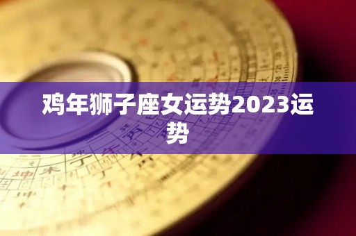 鸡年狮子座女运势2023运势