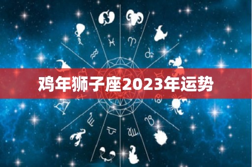 鸡年狮子座2023年运势