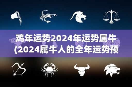 鸡年运势2024年运势属牛(2024属牛人的全年运势预测)
