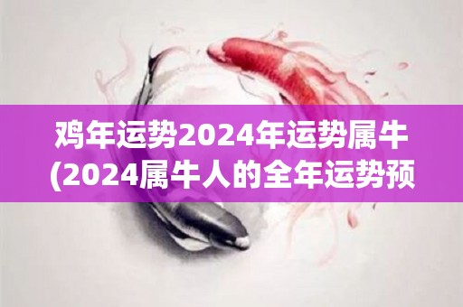 鸡年运势2024年运势属牛(2024属牛人的全年运势预测)