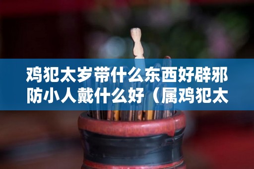 鸡犯太岁带什么东西好辟邪防小人戴什么好（属鸡犯太岁是什么意思）