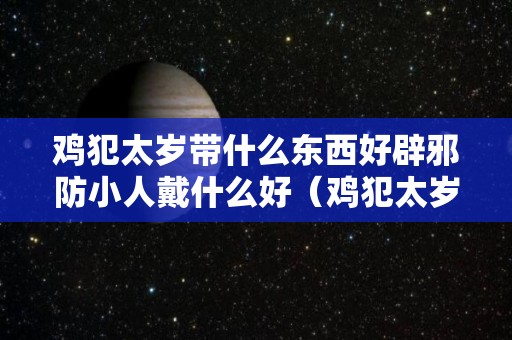 鸡犯太岁带什么东西好辟邪防小人戴什么好（鸡犯太岁的年份2020）