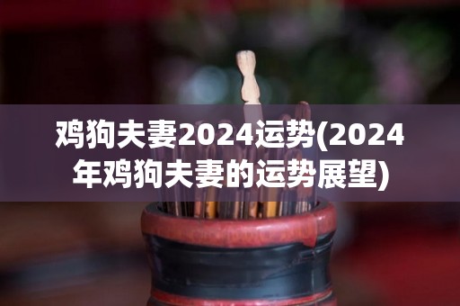 鸡狗夫妻2024运势(2024年鸡狗夫妻的运势展望)