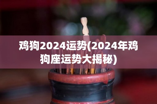 鸡狗2024运势(2024年鸡狗座运势大揭秘)