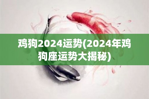 鸡狗2024运势(2024年鸡狗座运势大揭秘)