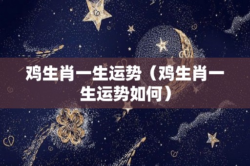 鸡生肖一生运势（鸡生肖一生运势如何）