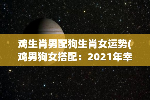 鸡生肖男配狗生肖女运势(鸡男狗女搭配：2021年幸运之路)