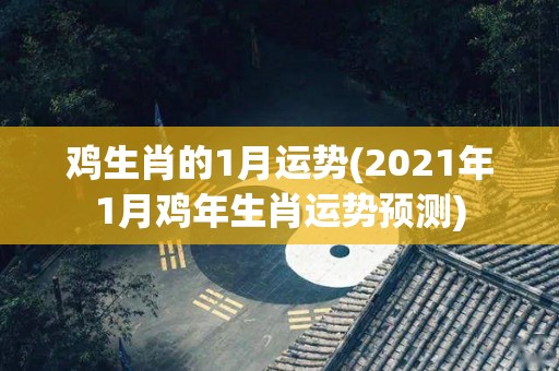 鸡生肖的1月运势(2021年1月鸡年生肖运势预测)