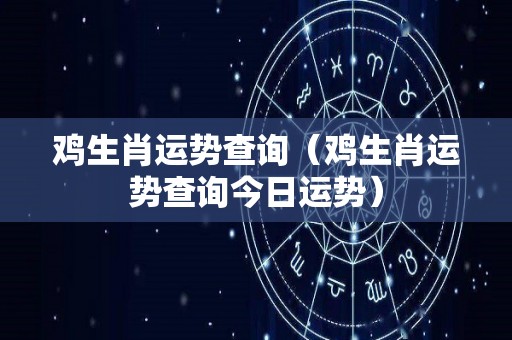 鸡生肖运势查询（鸡生肖运势查询今日运势）