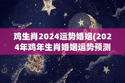 鸡生肖2024运势婚姻(2024年鸡年生肖婚姻运势预测)