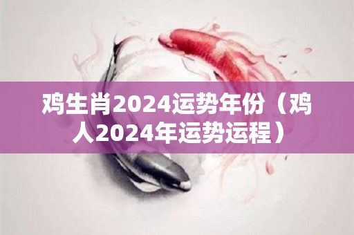 鸡生肖2024运势年份（鸡人2024年运势运程）