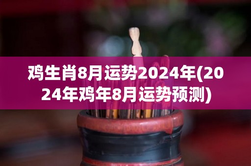 鸡生肖8月运势2024年(2024年鸡年8月运势预测)