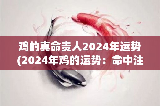 鸡的真命贵人2024年运势(2024年鸡的运势：命中注定的拓展与突破)