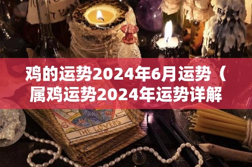 鸡的运势2024年6月运势（属鸡运势2024年运势详解）