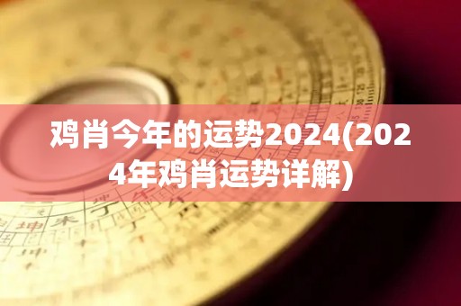 鸡肖今年的运势2024(2024年鸡肖运势详解)