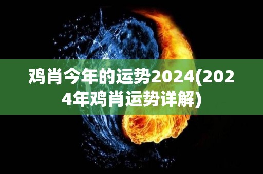 鸡肖今年的运势2024(2024年鸡肖运势详解)