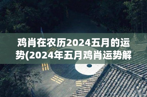 鸡肖在农历2024五月的运势(2024年五月鸡肖运势解析)