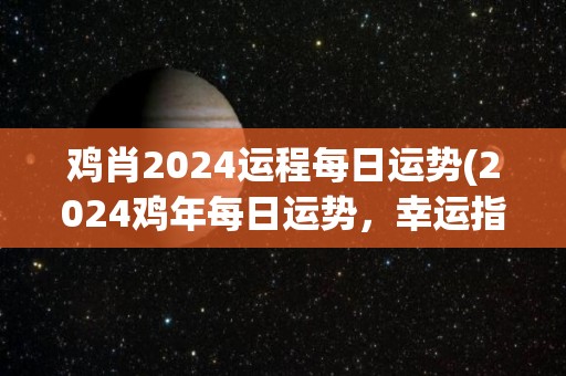 鸡肖2024运程每日运势(2024鸡年每日运势，幸运指数揭晓！)