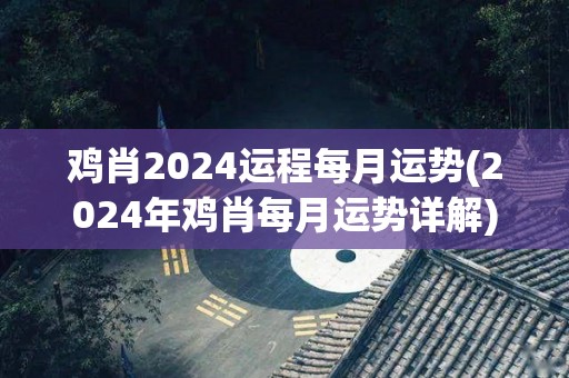 鸡肖2024运程每月运势(2024年鸡肖每月运势详解)