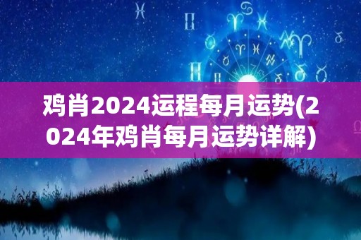 鸡肖2024运程每月运势(2024年鸡肖每月运势详解)