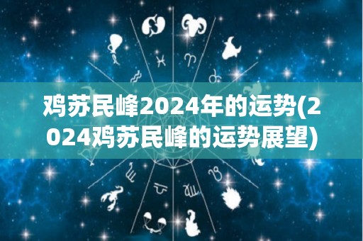 鸡苏民峰2024年的运势(2024鸡苏民峰的运势展望)