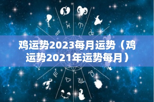 鸡运势2023每月运势（鸡运势2021年运势每月）