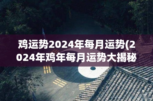 鸡运势2024年每月运势(2024年鸡年每月运势大揭秘)