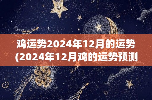 鸡运势2024年12月的运势(2024年12月鸡的运势预测)