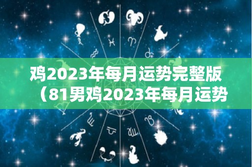 鸡2023年每月运势完整版（81男鸡2023年每月运势完整版）